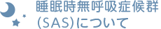 睡眠時無呼吸症候群（ＳＡＳ）について